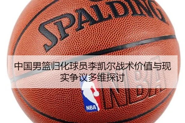 中国男篮归化球员李凯尔战术价值与现实争议多维探讨
