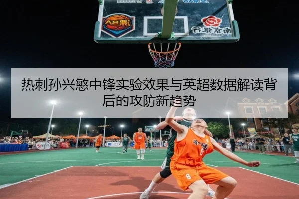 热刺孙兴慜中锋实验效果与英超数据解读背后的攻防新趋势
