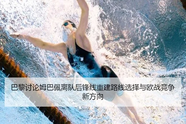 巴黎讨论姆巴佩离队后锋线重建路线选择与欧战竞争新方向