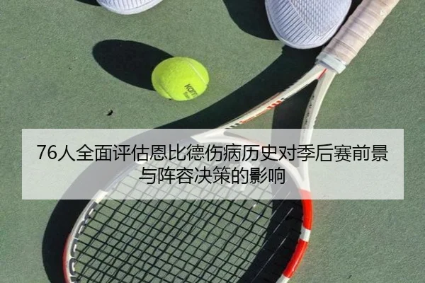 76人全面评估恩比德伤病历史对季后赛前景与阵容决策的影响