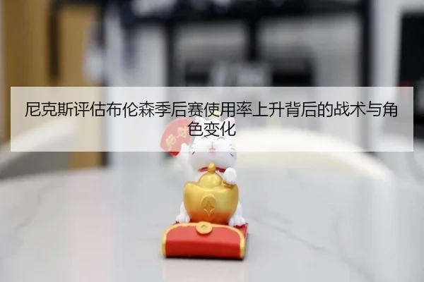 尼克斯评估布伦森季后赛使用率上升背后的战术与角色变化