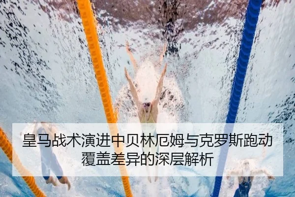 皇马战术演进中贝林厄姆与克罗斯跑动覆盖差异的深层解析