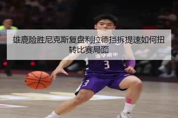 雄鹿险胜尼克斯复盘利拉德挡拆提速如何扭转比赛局面
